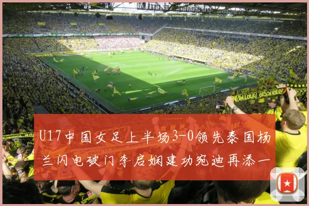 U17中国女足上半场3-0领先泰国杨兰闪电破门李启娴建功宛迪再添一分