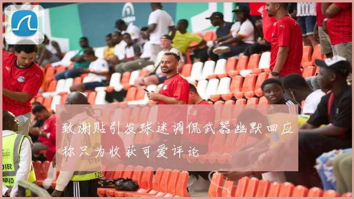 致谢贴引发球迷调侃武器幽默回应称只为收获可爱评论