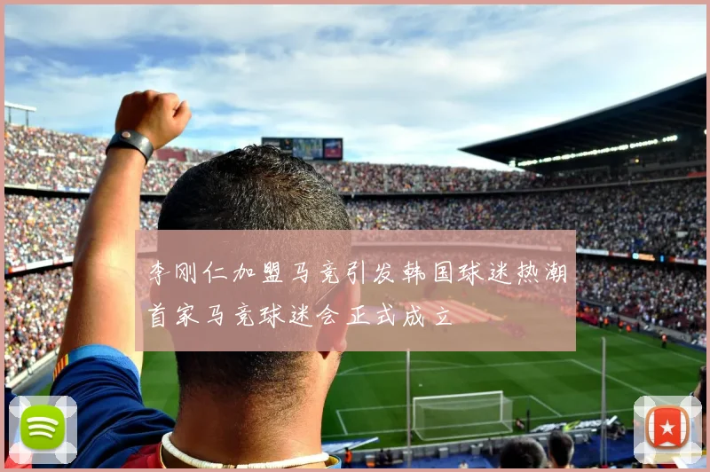 李刚仁加盟马竞引发韩国球迷热潮首家马竞球迷会正式成立
