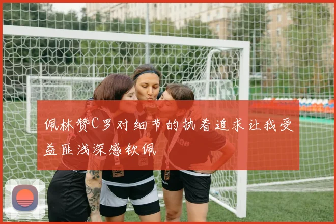 佩林赞C罗对细节的执着追求让我受益匪浅深感钦佩