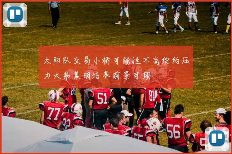 太阳队交易小桥可能性不高续约压力大弗莱明培养前景可期