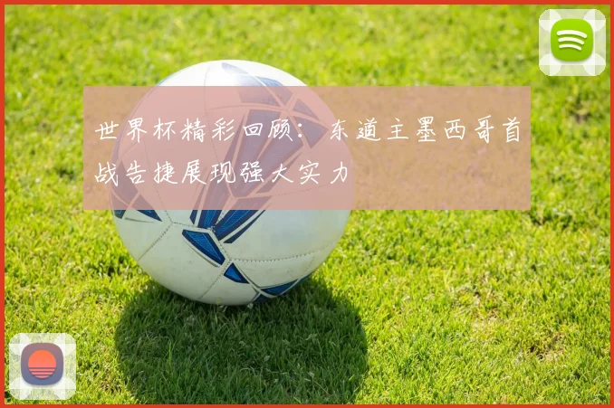 世界杯精彩回顾：东道主墨西哥首战告捷展现强大实力