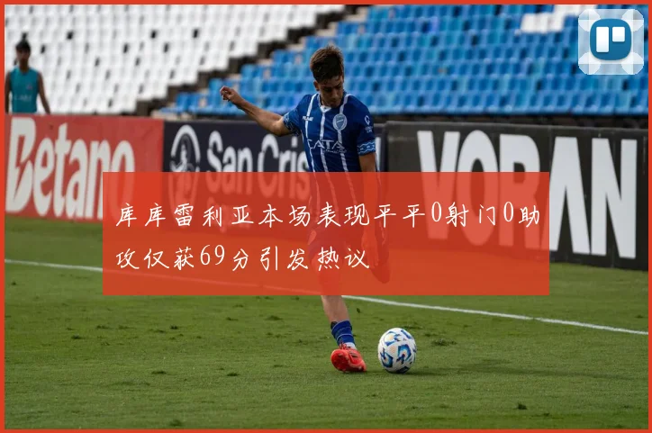 库库雷利亚本场表现平平0射门0助攻仅获69分引发热议
