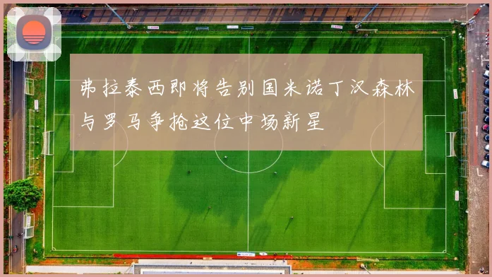 弗拉泰西即将告别国米诺丁汉森林与罗马争抢这位中场新星