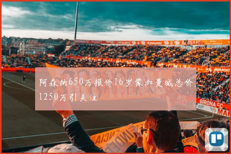 阿森纳650万报价16岁蒙加曼城总价1250万引关注