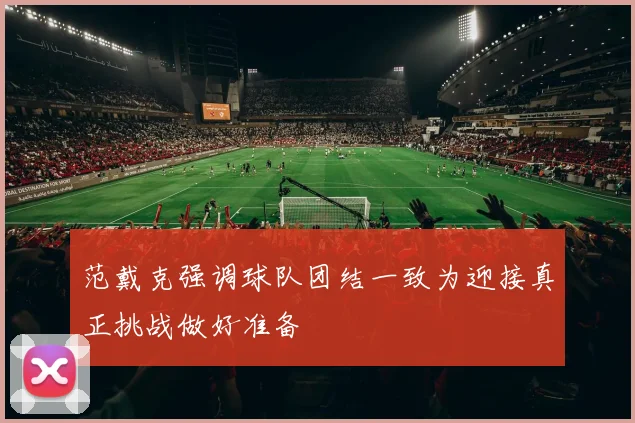 范戴克强调球队团结一致为迎接真正挑战做好准备