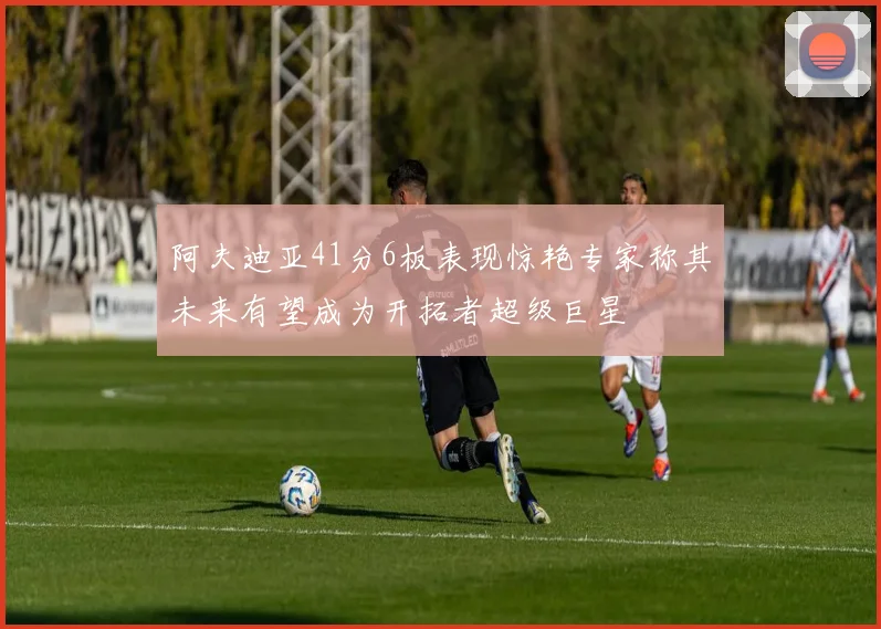 阿夫迪亚41分6板表现惊艳专家称其未来有望成为开拓者超级巨星