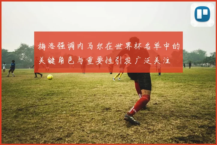 梅洛强调内马尔在世界杯名单中的关键角色与重要性引发广泛关注