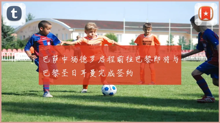 巴萨中场德罗启程前往巴黎即将与巴黎圣日耳曼完成签约
