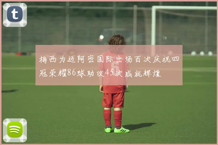 梅西为迈阿密国际出场百次庆祝四冠荣耀86球助攻45次成就辉煌