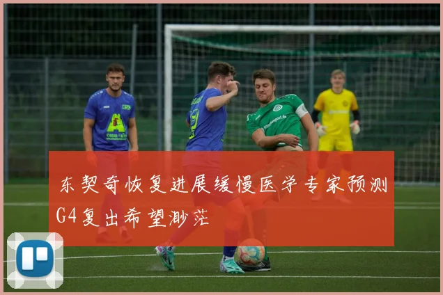 东契奇恢复进展缓慢医学专家预测G4复出希望渺茫
