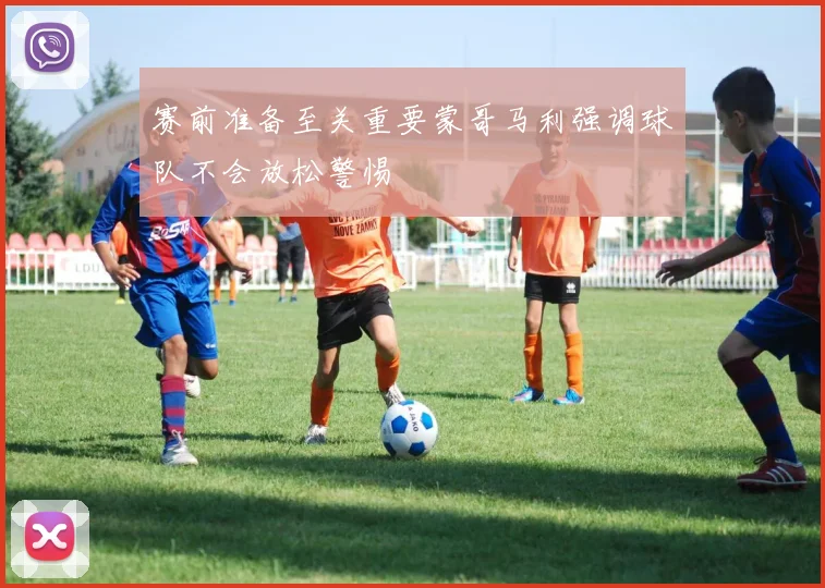 赛前准备至关重要蒙哥马利强调球队不会放松警惕