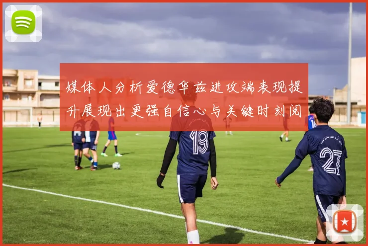 媒体人分析爱德华兹进攻端表现提升展现出更强自信心与关键时刻阅读能力