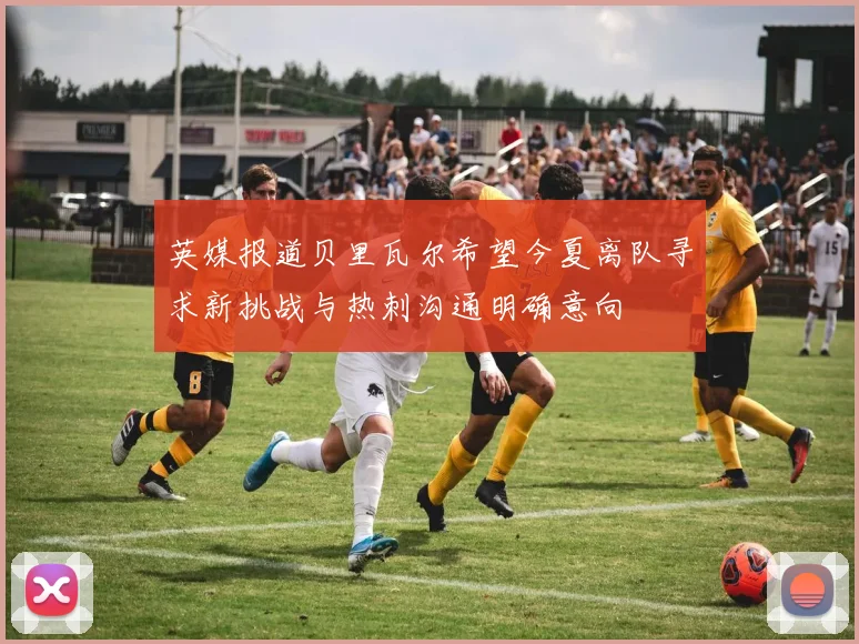英媒报道贝里瓦尔希望今夏离队寻求新挑战与热刺沟通明确意向