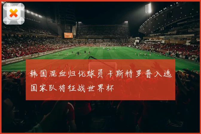 韩国混血归化球员卡斯特罗普入选国家队将征战世界杯