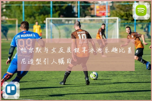 帕尔默与女友度假享泳池乐趣比基尼造型引人瞩目