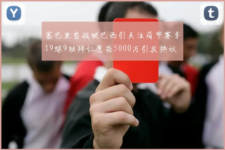 塞巴里首战破巴西引关注荷甲赛季19球9助拜仁愿花5000万引发热议
