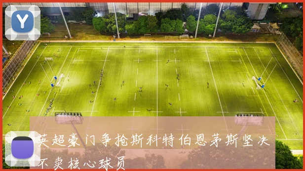 英超豪门争抢斯科特伯恩茅斯坚决不卖核心球员