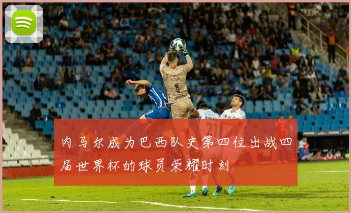 内马尔成为巴西队史第四位出战四届世界杯的球员荣耀时刻