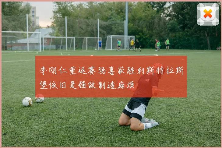 李刚仁重返赛场喜获胜利斯特拉斯堡依旧是强敌制造麻烦