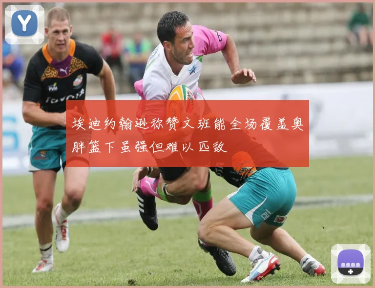 埃迪约翰逊称赞文班能全场覆盖奥胖篮下虽强但难以匹敌