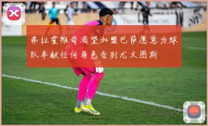 弗拉霍维奇渴望加盟巴萨愿意为球队奉献任何角色告别尤文图斯