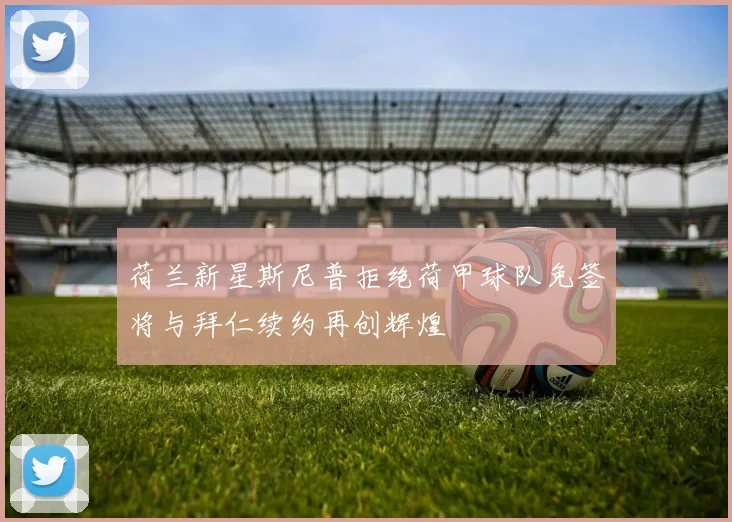 荷兰新星斯尼普拒绝荷甲球队免签将与拜仁续约再创辉煌