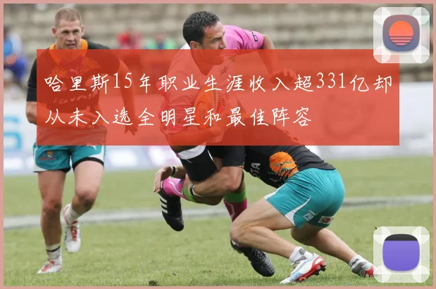 哈里斯15年职业生涯收入超331亿却从未入选全明星和最佳阵容