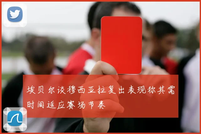 埃贝尔谈穆西亚拉复出表现称其需时间适应赛场节奏