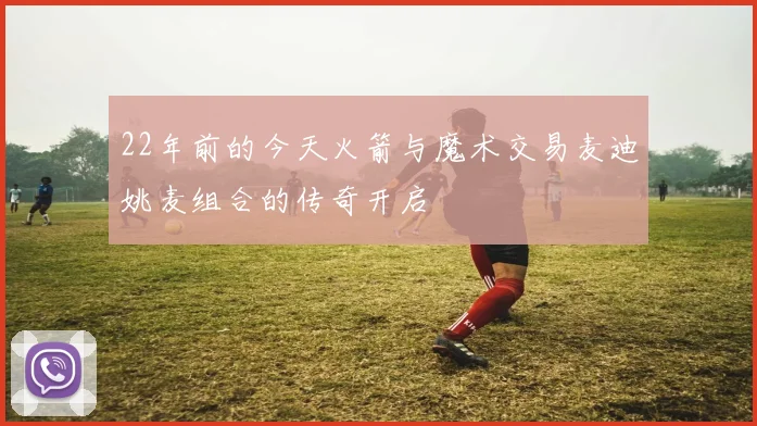 22年前的今天火箭与魔术交易麦迪姚麦组合的传奇开启