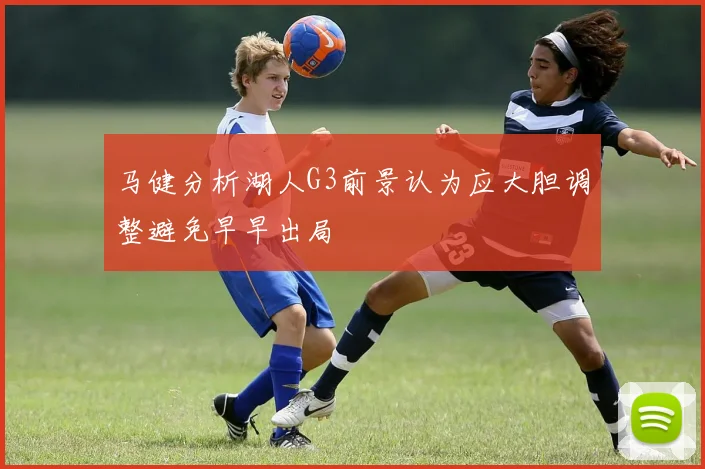 马健分析湖人G3前景认为应大胆调整避免早早出局