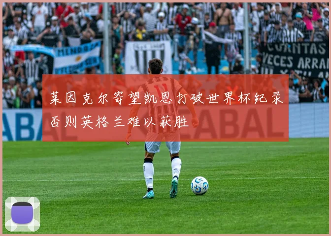 莱因克尔寄望凯恩打破世界杯纪录否则英格兰难以获胜
