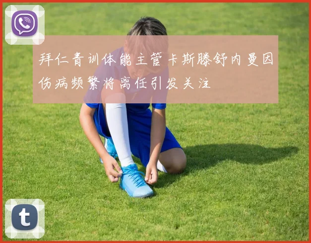 拜仁青训体能主管卡斯滕舒内曼因伤病频繁将离任引发关注