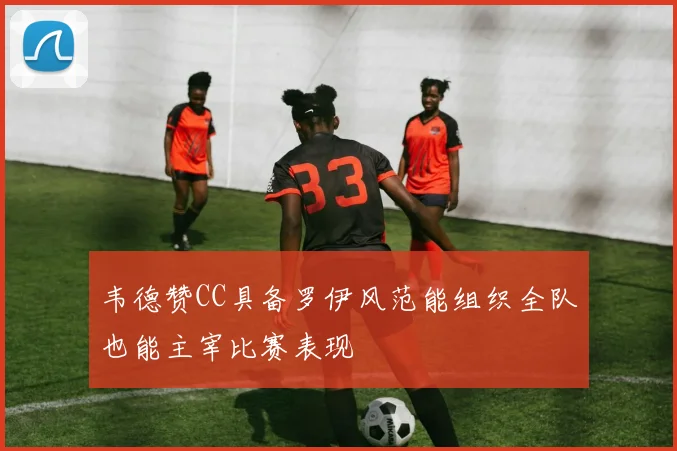 韦德赞CC具备罗伊风范能组织全队也能主宰比赛表现