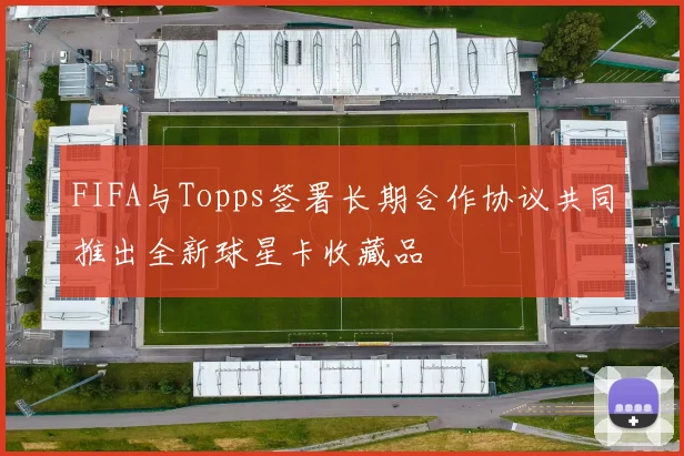 FIFA与Topps签署长期合作协议共同推出全新球星卡收藏品