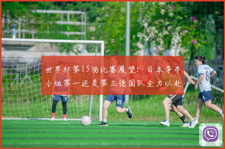 世界杯第15场比赛展望：日本争夺小组第一还是第三德国队全力以赴不轻言放水