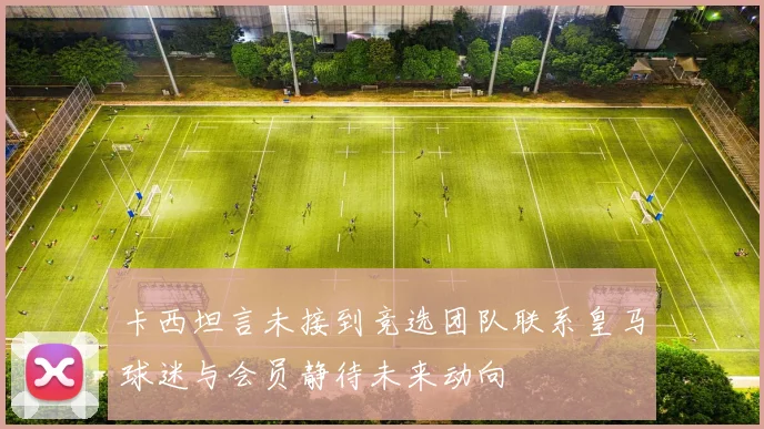 卡西坦言未接到竞选团队联系皇马球迷与会员静待未来动向